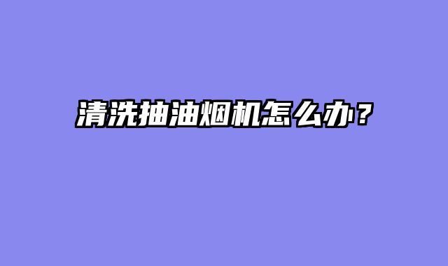 清洗抽油烟机怎么办？