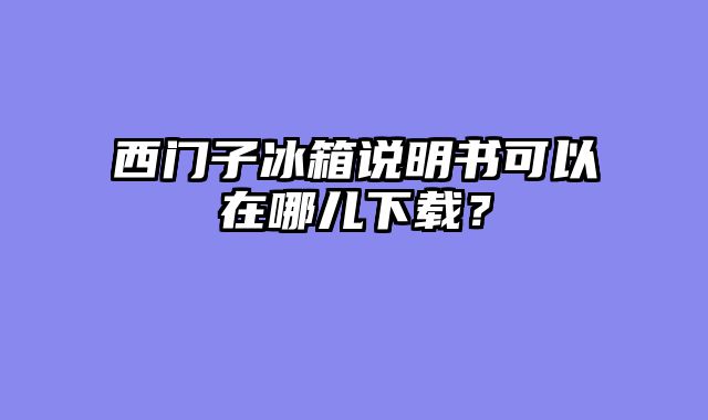 西门子冰箱说明书可以在哪儿下载？