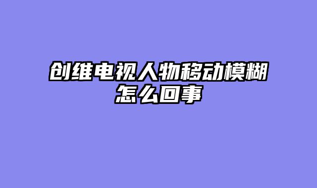创维电视人物移动模糊怎么回事