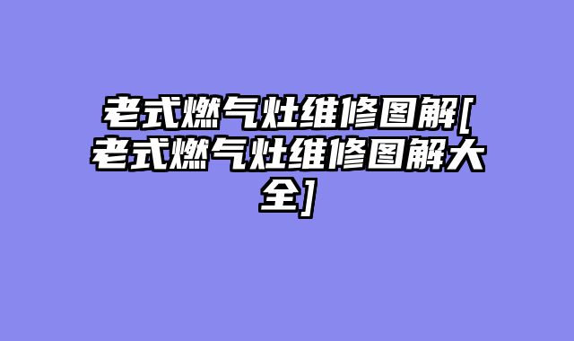 老式燃气灶维修图解[老式燃气灶维修图解大全]
