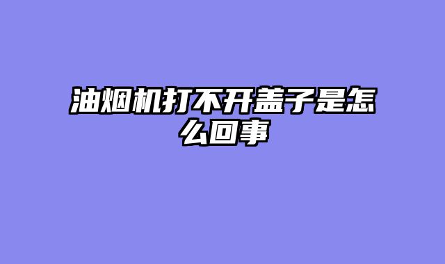 油烟机打不开盖子是怎么回事