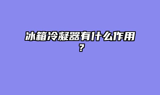 冰箱冷凝器有什么作用？