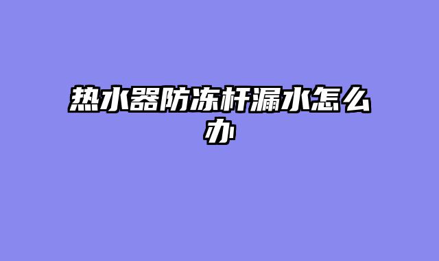 热水器防冻杆漏水怎么办