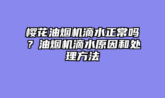樱花油烟机滴水正常吗？油烟机滴水原因和处理方法