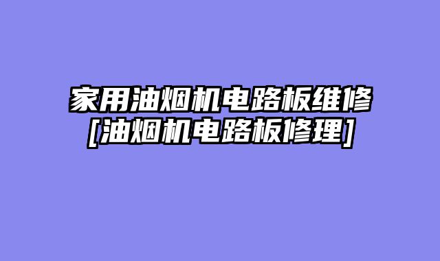 家用油烟机电路板维修[油烟机电路板修理]