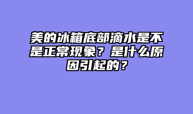 美的冰箱底部滴水是不是正常现象？是什么原因引起的？