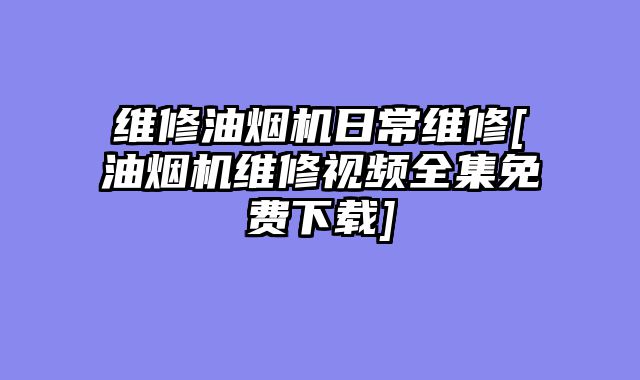 维修油烟机日常维修[油烟机维修视频全集免费下载]