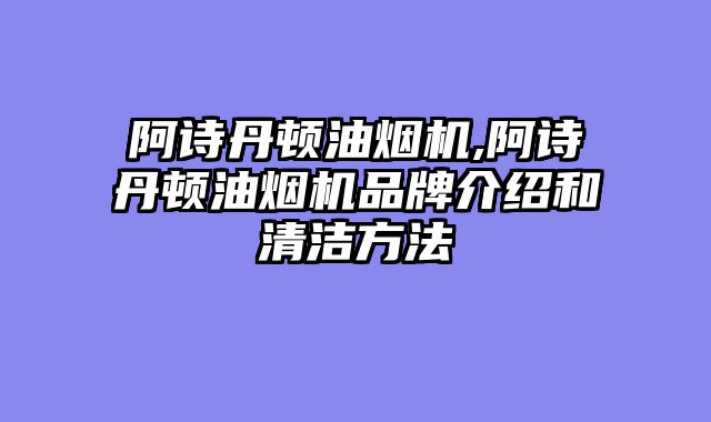 阿诗丹顿油烟机,阿诗丹顿油烟机品牌介绍和清洁方法