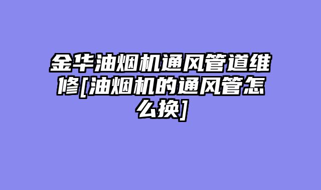金华油烟机通风管道维修[油烟机的通风管怎么换]