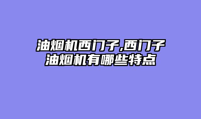 油烟机西门子,西门子油烟机有哪些特点