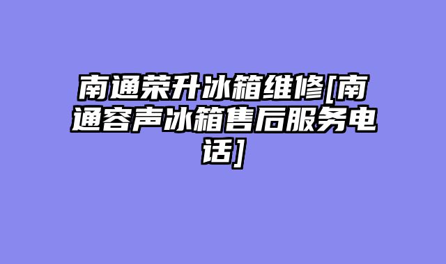 南通荣升冰箱维修[南通容声冰箱售后服务电话]