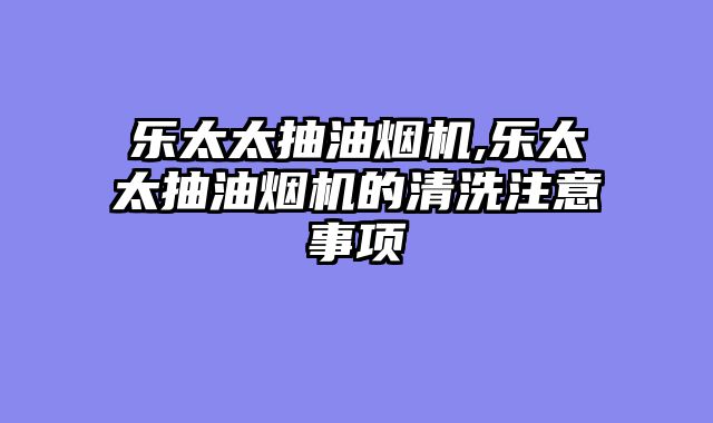 乐太太抽油烟机,乐太太抽油烟机的清洗注意事项