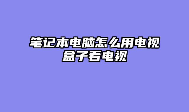 笔记本电脑怎么用电视盒子看电视