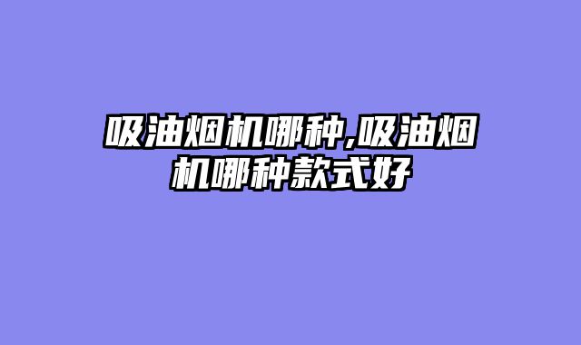 吸油烟机哪种,吸油烟机哪种款式好