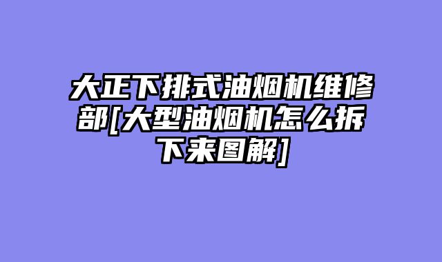 大正下排式油烟机维修部[大型油烟机怎么拆下来图解]
