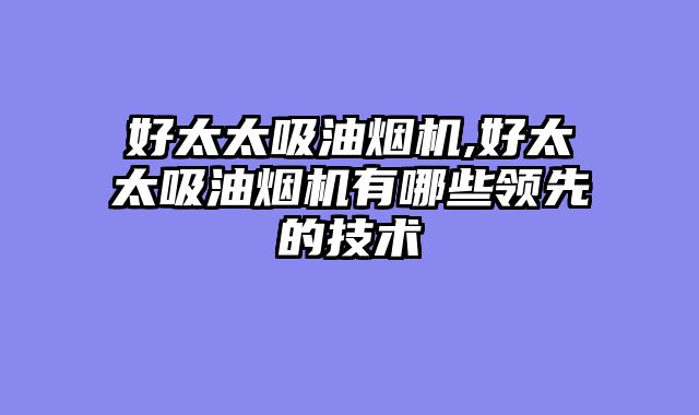 好太太吸油烟机,好太太吸油烟机有哪些领先的技术