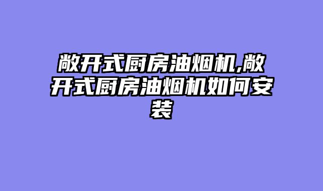 敞开式厨房油烟机,敞开式厨房油烟机如何安装