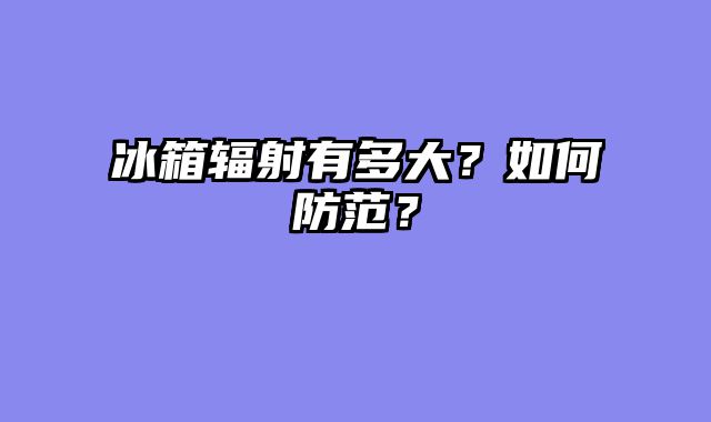 冰箱辐射有多大？如何防范？