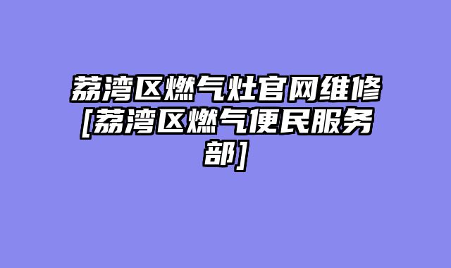 荔湾区燃气灶官网维修[荔湾区燃气便民服务部]