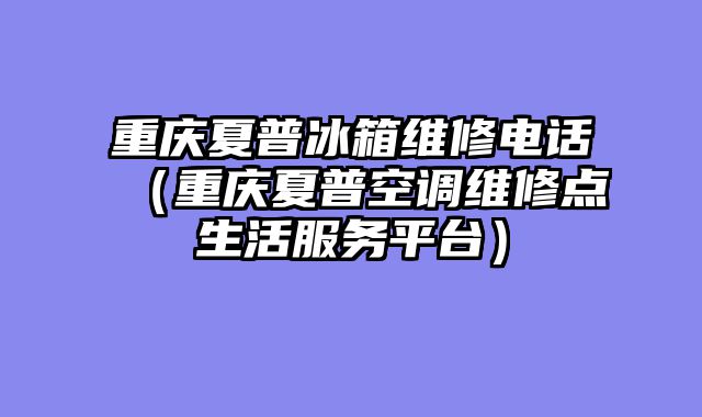 重庆夏普冰箱维修电话（重庆夏普空调维修点生活服务平台）