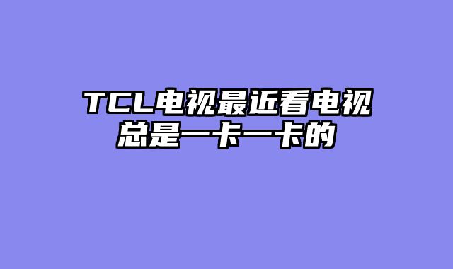 TCL电视最近看电视总是一卡一卡的