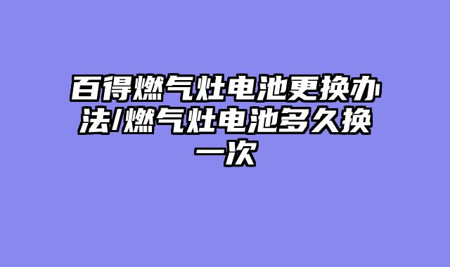 百得燃气灶电池更换办法/燃气灶电池多久换一次