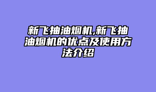 新飞抽油烟机,新飞抽油烟机的优点及使用方法介绍