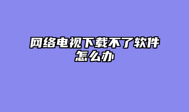 网络电视下载不了软件怎么办