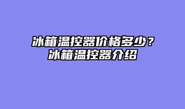 冰箱温控器价格多少？冰箱温控器介绍