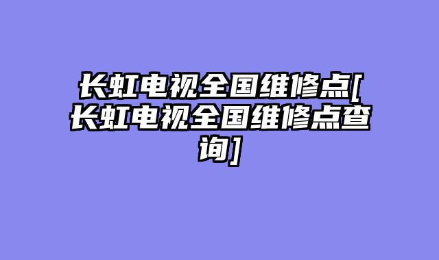 长虹电视全国维修点[长虹电视全国维修点查询]