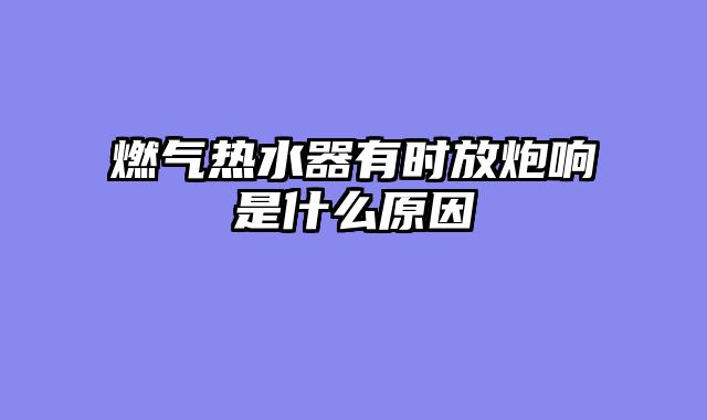 燃气热水器有时放炮响是什么原因