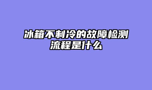 冰箱不制冷的故障检测流程是什么