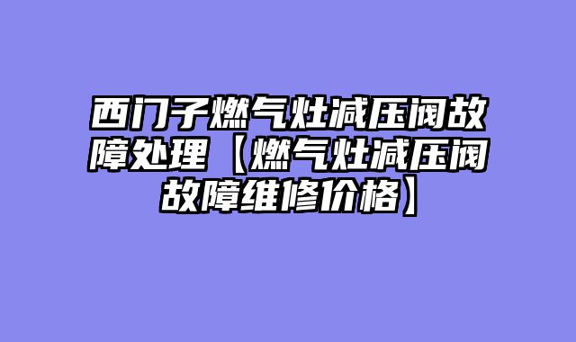 西门子燃气灶减压阀故障处理【燃气灶减压阀故障维修价格】