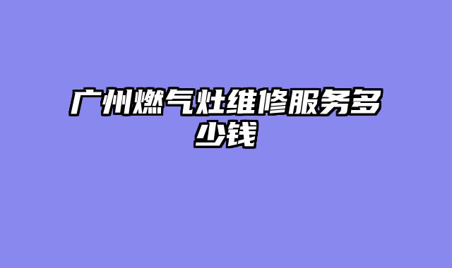 广州燃气灶维修服务多少钱