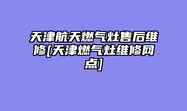 天津航天燃气灶售后维修[天津燃气灶维修网点]