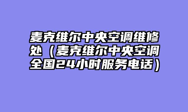 麦克维尔中央空调维修处（麦克维尔中央空调全国24小时服务电话）