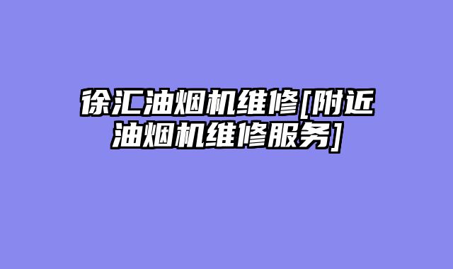 徐汇油烟机维修[附近油烟机维修服务]