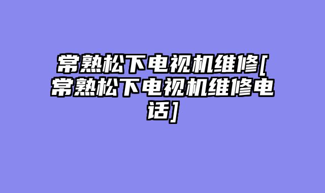 常熟松下电视机维修[常熟松下电视机维修电话]