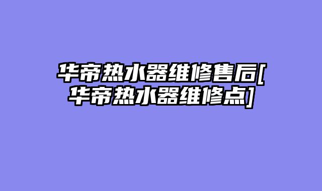 华帝热水器维修售后[华帝热水器维修点]
