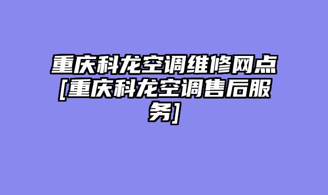 重庆科龙空调维修网点[重庆科龙空调售后服务]