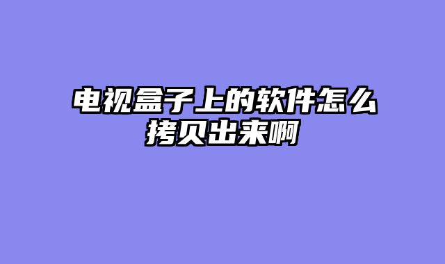 电视盒子上的软件怎么拷贝出来啊