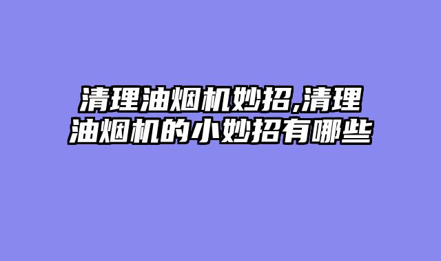 清理油烟机妙招,清理油烟机的小妙招有哪些