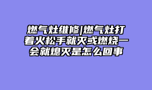 燃气灶维修|燃气灶打着火松手就灭或燃烧一会就熄灭是怎么回事