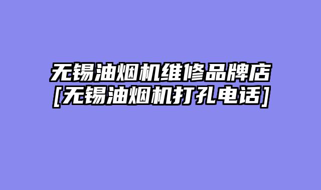 无锡油烟机维修品牌店[无锡油烟机打孔电话]