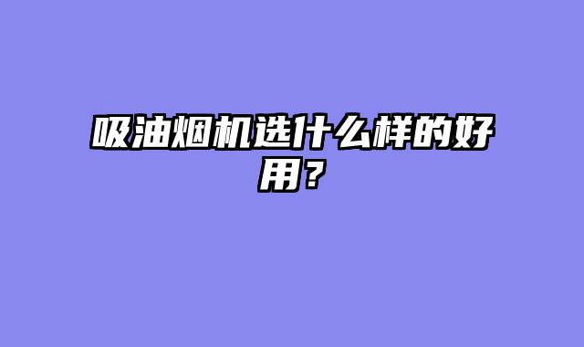 吸油烟机选什么样的好用？