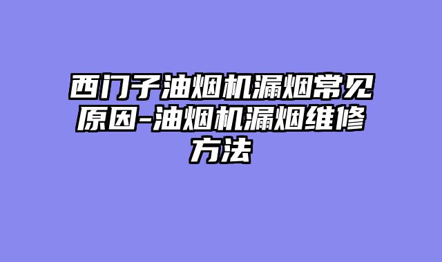 西门子油烟机漏烟常见原因-油烟机漏烟维修方法