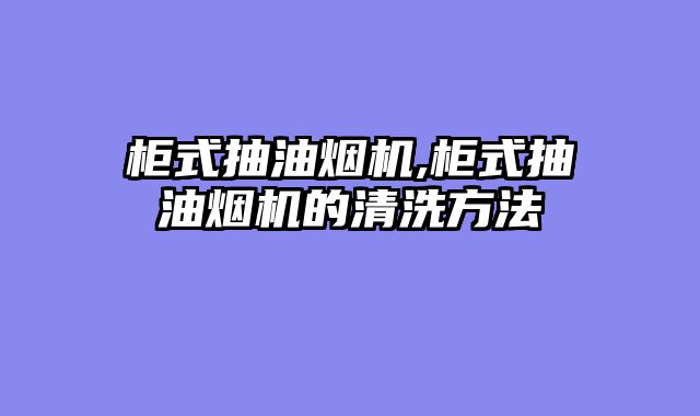 柜式抽油烟机,柜式抽油烟机的清洗方法