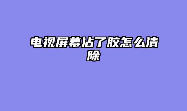 电视屏幕沾了胶怎么清除
