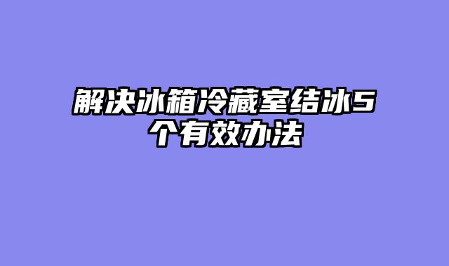解决冰箱冷藏室结冰5个有效办法