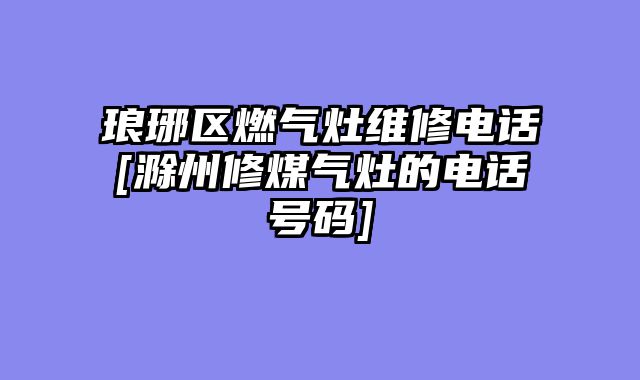琅琊区燃气灶维修电话[滁州修煤气灶的电话号码]